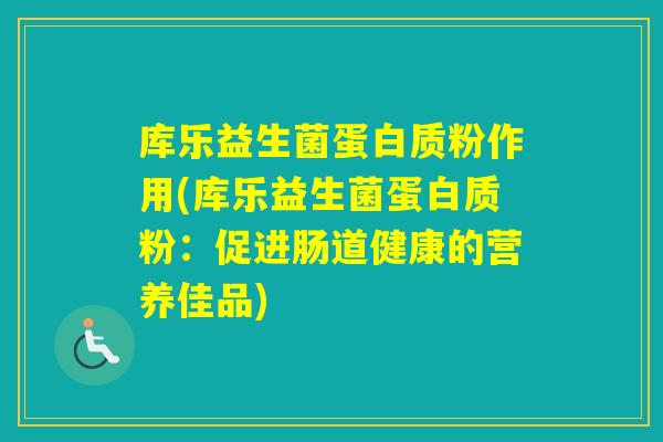 库乐益生菌蛋白质粉作用(库乐益生菌蛋白质粉：促进肠道健康的营养佳品)