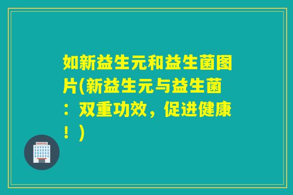 如新益生元和益生菌图片(新益生元与益生菌:双重功效,促进健康!) 如新益生元和益生菌图片(新益生元与益生菌:双重功效,促进健康!)