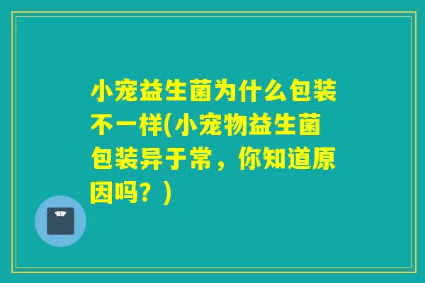 小宠益生菌为什么包装不一样(小宠物益生菌包装异于常，你知道原因吗？)