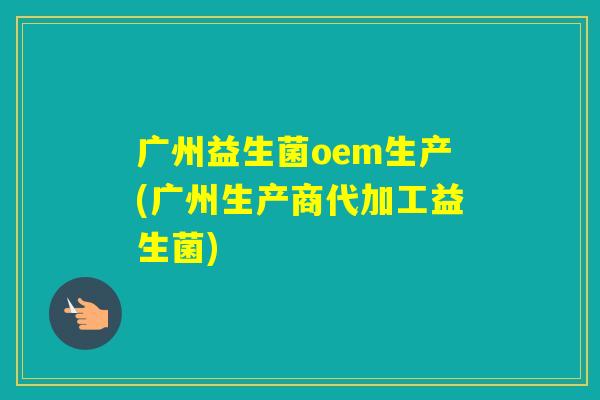 广州益生菌oem生产(广州生产商代加工益生菌) 广州益生菌oem生产(广州生产商代加工益生菌)