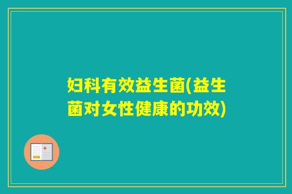 有效益生菌(益生菌对女性健康的功效) 有效益生菌(益生菌对女性健康的功效)