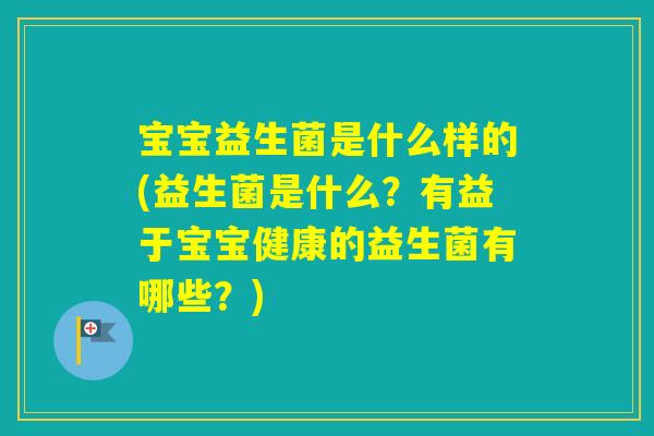 宝宝益生菌是什么样的(益生菌是什么？有益于宝宝健康的益生菌有哪些？)