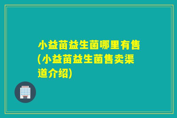 小益苗益生菌哪里有售(小益苗益生菌售卖渠道介绍) 小益苗益生菌哪里有售(小益苗益生菌售卖渠道介绍)