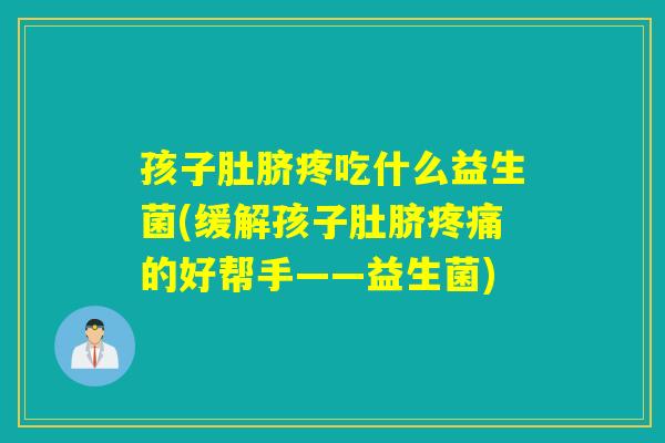孩子肚脐疼吃什么益生菌(缓解孩子肚脐的好帮手——益生菌) 孩子肚脐疼吃什么益生菌(缓解孩子肚脐的好帮手——益生菌)