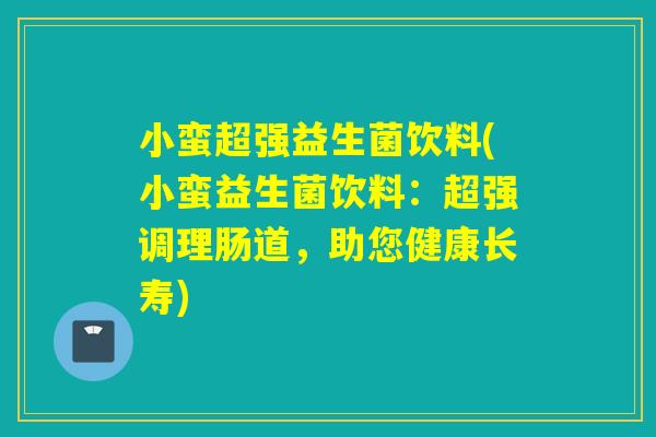 小蛮超强益生菌饮料(小蛮益生菌饮料：超强调理肠道，助您健康长寿)