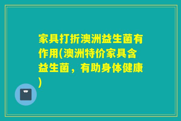 家具打折澳洲益生菌有作用(澳洲特价家具含益生菌，有助身体健康)