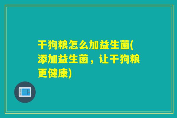 干狗粮怎么加益生菌(添加益生菌，让干狗粮更健康)