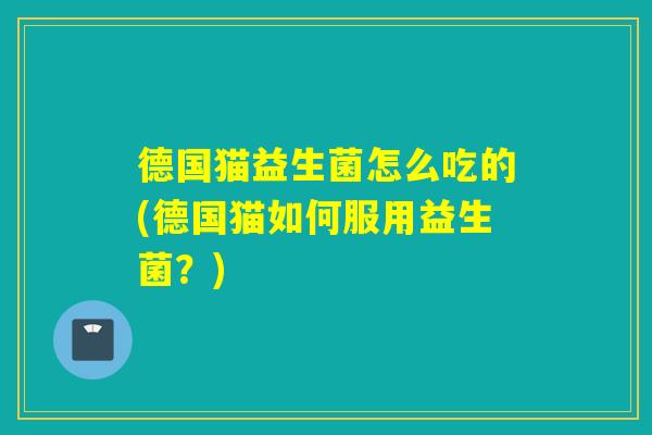 德国猫益生菌怎么吃的(德国猫如何服用益生菌？)