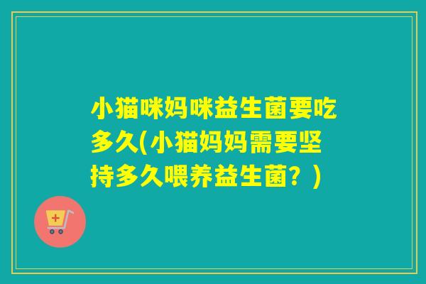 小猫咪妈咪益生菌要吃多久(小猫妈妈需要坚持多久喂养益生菌？)