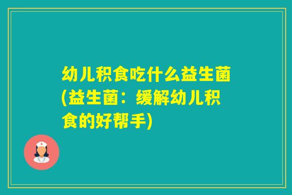 幼儿积食吃什么益生菌(益生菌：缓解幼儿积食的好帮手)