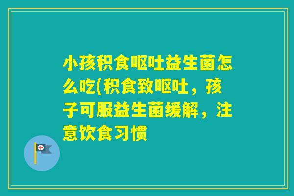 小孩积食益生菌怎么吃(积食致，孩子可服益生菌缓解，注意饮食习惯