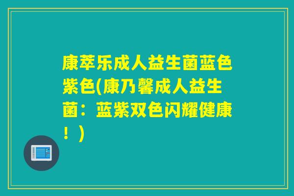 康萃乐成人益生菌蓝色紫色(康乃馨成人益生菌：蓝紫双色闪耀健康！)