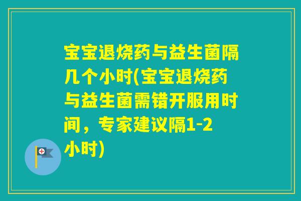 宝宝退烧药与益生菌隔几个小时(宝宝退烧药与益生菌需错开服用时间，专家建议隔1-2小时)