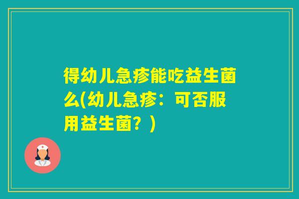 得幼儿急疹能吃益生菌么(幼儿急疹：可否服用益生菌？)