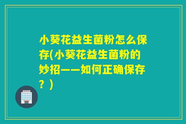 小葵花益生菌粉怎么保存(小葵花益生菌粉的妙招——如何正确保存？)