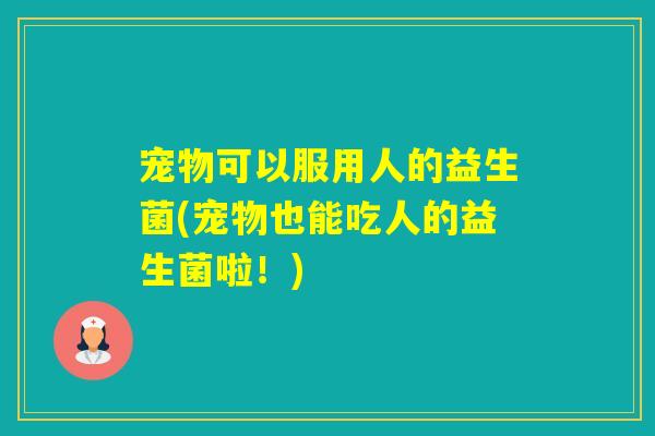 宠物可以服用人的益生菌(宠物也能吃人的益生菌啦！)