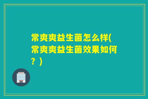 常爽爽益生菌怎么样(常爽爽益生菌效果如何？)