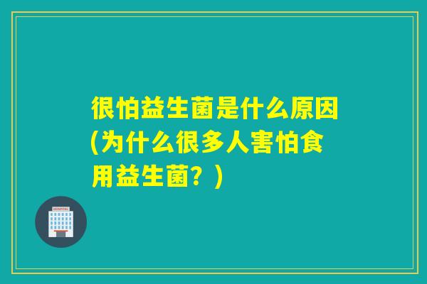 很怕益生菌是什么原因(为什么很多人害怕食用益生菌？)