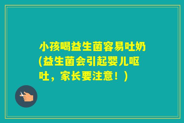 小孩喝益生菌容易吐奶(益生菌会引起婴儿，家长要注意！)