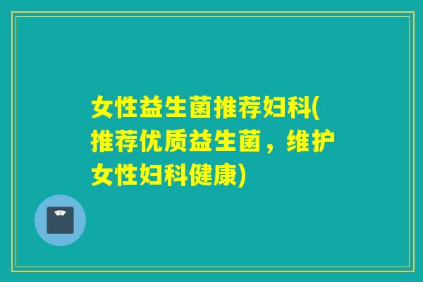 女性益生菌推荐(推荐优质益生菌，维护女性健康)