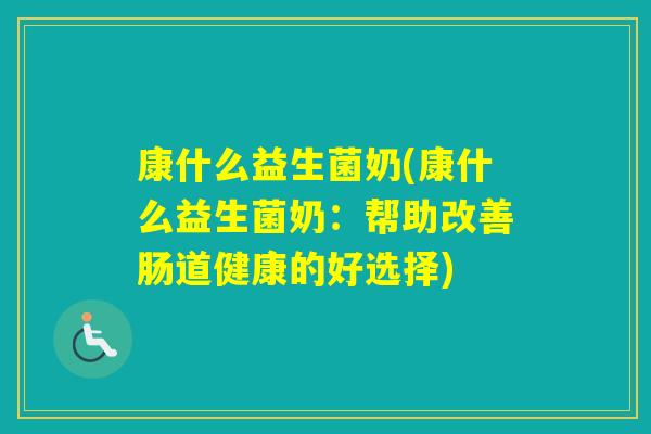 康什么益生菌奶(康什么益生菌奶：帮助改善肠道健康的好选择)