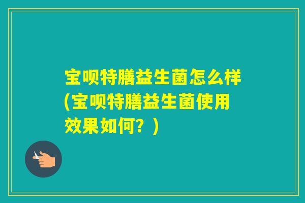 宝呗特膳益生菌怎么样(宝呗特膳益生菌使用效果如何？)