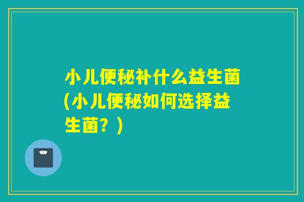 小儿补什么益生菌(小儿如何选择益生菌？)