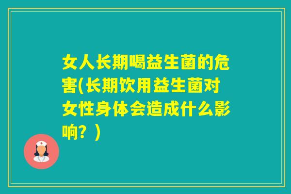 女人长期喝益生菌的危害(长期饮用益生菌对女性身体会造成什么影响？)