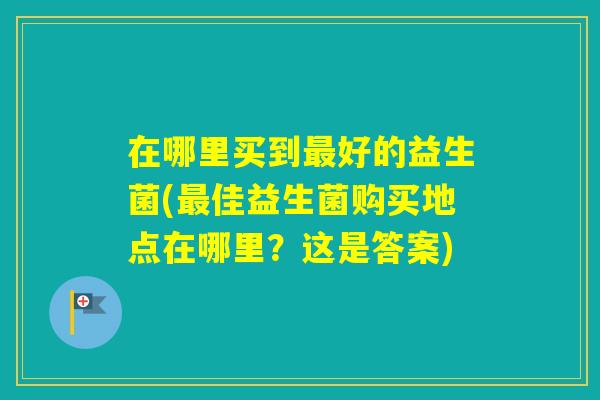 在哪里买到好的益生菌(佳益生菌购买地点在哪里?这是答案) 在哪里买到好的益生菌(佳益生菌购买地点在哪里?这是答案)