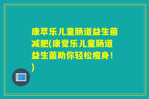 康萃乐儿童肠道益生菌(康觉乐儿童肠道益生菌助你轻松瘦身!) 康萃乐儿童肠道益生菌(康觉乐儿童肠道益生菌助你轻松瘦身!)