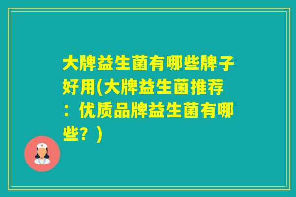 大牌益生菌有哪些牌子好用(大牌益生菌推荐:优质品牌益生菌有哪些?) 大牌益生菌有哪些牌子好用(大牌益生菌推荐:优质品牌益生菌有哪些?)