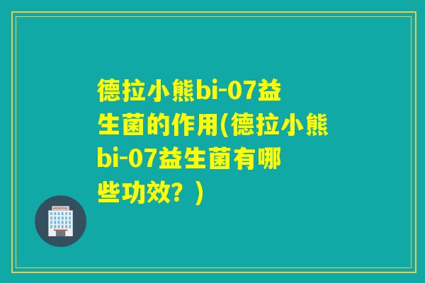 德拉小熊bi-07益生菌的作用(德拉小熊bi-07益生菌有哪些功效?) 德拉小熊bi-07益生菌的作用(德拉小熊bi-07益生菌有哪些功效?)