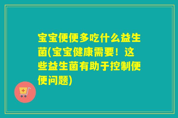 宝宝便便多吃什么益生菌(宝宝健康需要！这些益生菌有助于控制便便问题)
