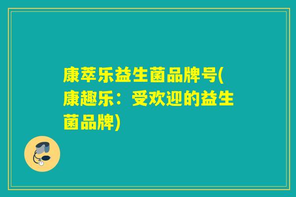 康萃乐益生菌品牌号(康趣乐:受欢迎的益生菌品牌) 康萃乐益生菌品牌号(康趣乐:受欢迎的益生菌品牌)