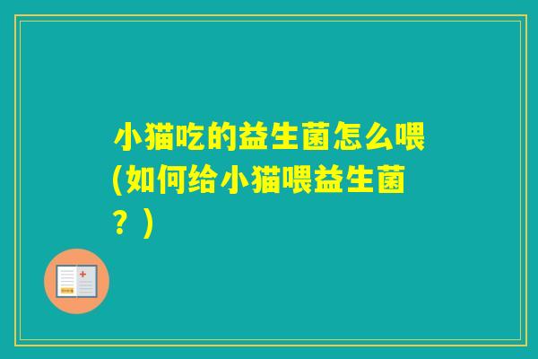 小猫吃的益生菌怎么喂(如何给小猫喂益生菌？)
