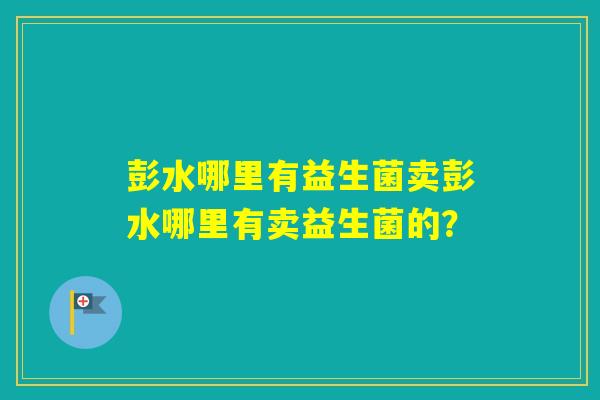 彭水哪里有益生菌卖彭水哪里有卖益生菌的？