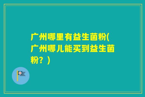 广州哪里有益生菌粉(广州哪儿能买到益生菌粉？)