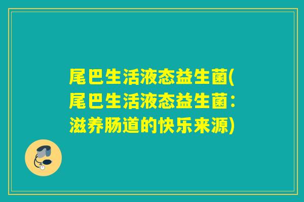 尾巴生活液态益生菌(尾巴生活液态益生菌:滋养肠道的快乐来源) 尾巴生活液态益生菌(尾巴生活液态益生菌:滋养肠道的快乐来源)