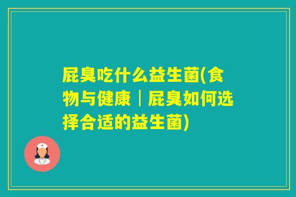 屁臭吃什么益生菌(食物与健康│屁臭如何选择合适的益生菌)