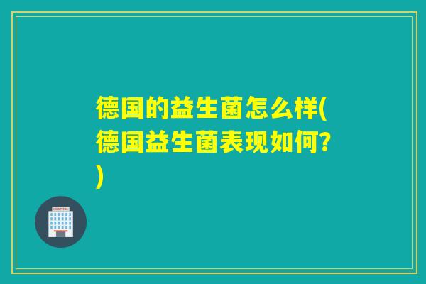 德国的益生菌怎么样(德国益生菌表现如何?) 德国的益生菌怎么样(德国益生菌表现如何?)
