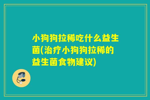 小狗狗拉稀吃什么益生菌(小狗狗拉稀的益生菌食物建议) 小狗狗拉稀吃什么益生菌(小狗狗拉稀的益生菌食物建议)