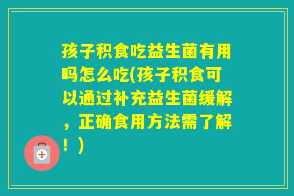 孩子积食吃益生菌有用吗怎么吃(孩子积食可以通过补充益生菌缓解，正确食用方法需了解！)