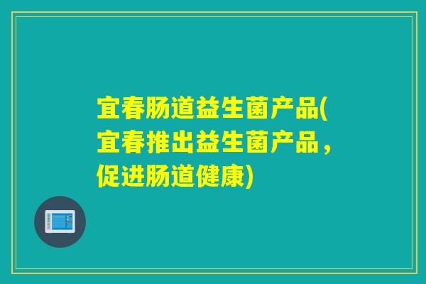 宜春肠道益生菌产品(宜春推出益生菌产品，促进肠道健康)