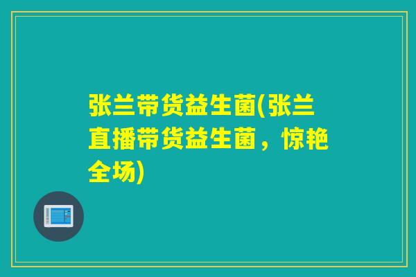 张兰带货益生菌(张兰直播带货益生菌,惊艳全场) 张兰带货益生菌(张兰直播带货益生菌,惊艳全场)