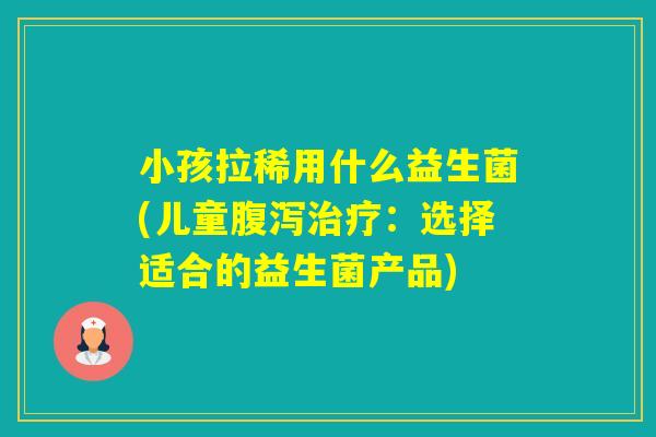 小孩拉稀用什么益生菌(儿童:选择适合的益生菌产品) 小孩拉稀用什么益生菌(儿童:选择适合的益生菌产品)