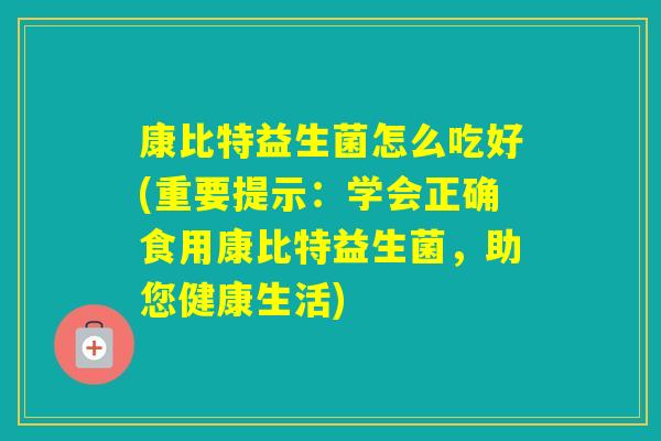 康比特益生菌怎么吃好(重要提示：学会正确食用康比特益生菌，助您健康生活)