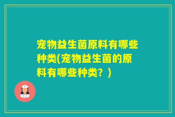 宠物益生菌原料有哪些种类(宠物益生菌的原料有哪些种类?) 宠物益生菌原料有哪些种类(宠物益生菌的原料有哪些种类?)