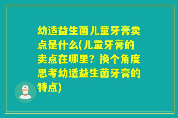 幼适益生菌儿童牙膏卖点是什么(儿童牙膏的卖点在哪里？换个角度思考幼适益生菌牙膏的特点)