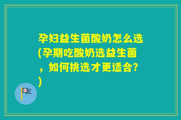 孕妇益生菌酸奶怎么选(孕期吃酸奶选益生菌,如何挑选才更适合?) 孕妇益生菌酸奶怎么选(孕期吃酸奶选益生菌,如何挑选才更适合?)