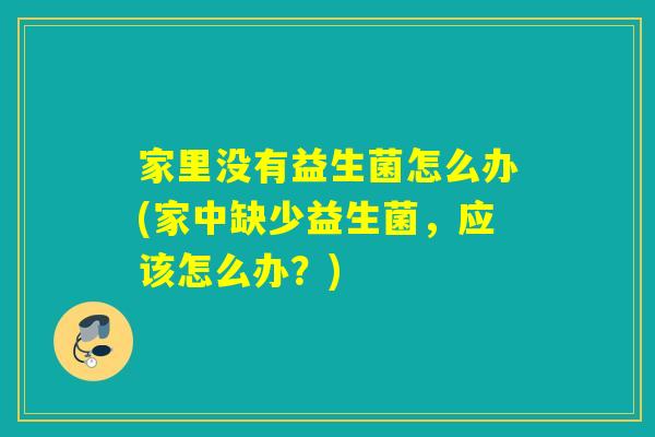家里没有益生菌怎么办(家中缺少益生菌，应该怎么办？)